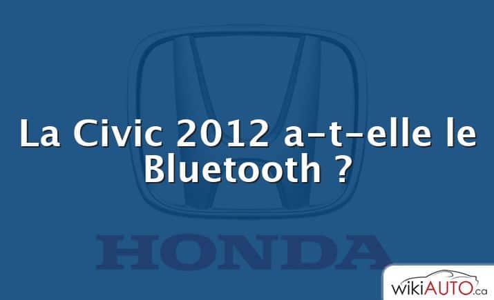 La Civic 2012 a-t-elle le Bluetooth ?